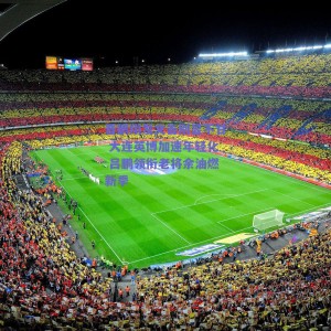 晋鹏翔发文告别显不甘 大连英博加速年轻化 吕鹏领衔老将余油燃新季