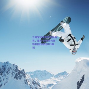 三狮军团青年军折损两将，里科-刘易斯与奥赖利因伤退出U21集训