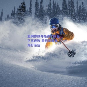 篮网惨败开拓者二队吞下五连败 季后赛希望渐行渐远