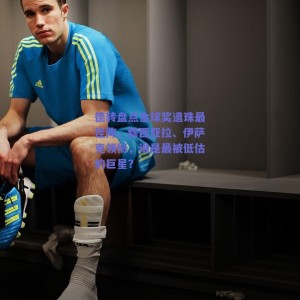 德转盘点金球奖遗珠最佳阵，穆西亚拉、伊萨克领衔，谁是最被低估的巨星？