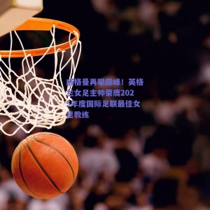 威格曼再攀巅峰！英格兰女足主帅荣膺2025年度国际足联最佳女足教练