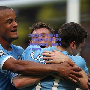 热血难凉！时隔22载，中国国字号球队亚洲决赛再战日本，新世代剑指巅峰