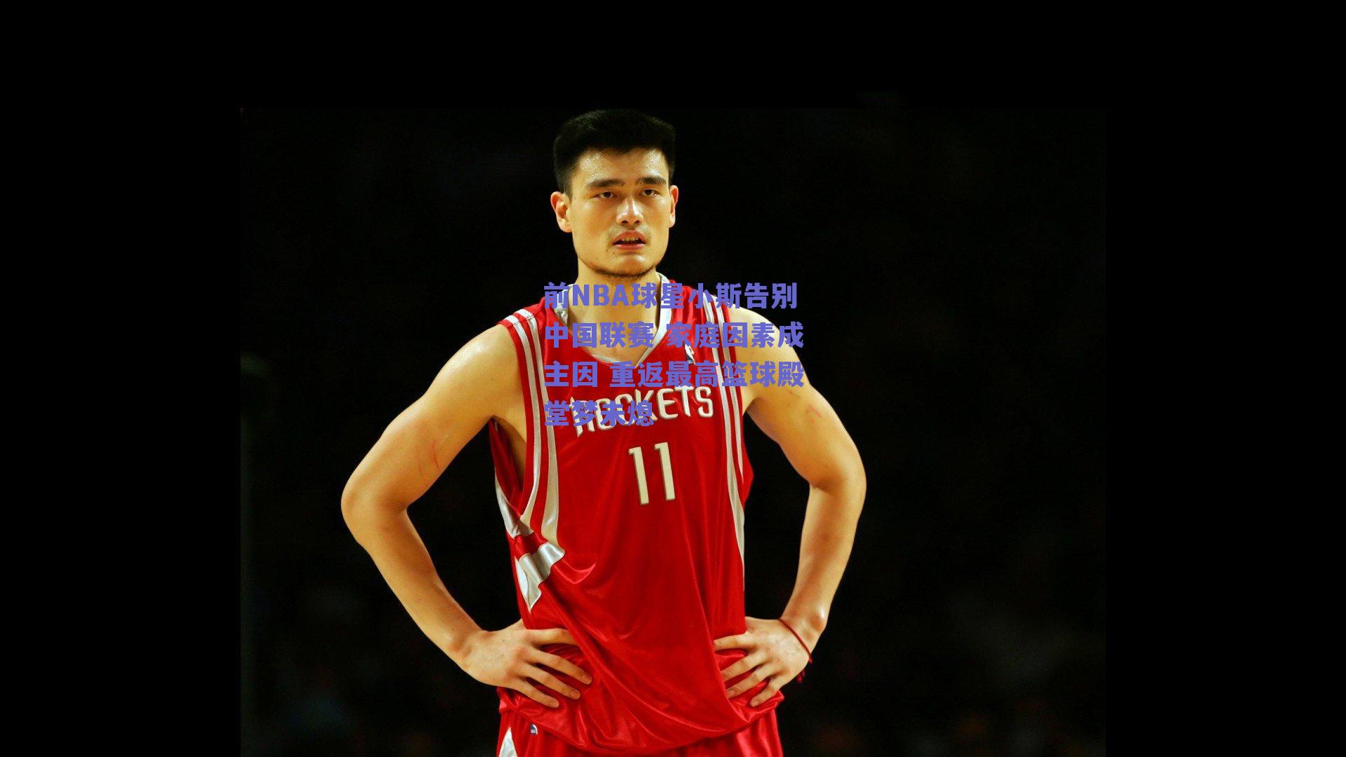 前NBA球星小斯告别中国联赛 家庭因素成主因 重返最高篮球殿堂梦未熄