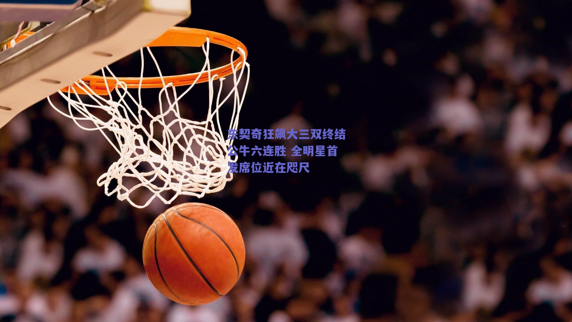 东契奇狂飙大三双终结公牛六连胜 全明星首发席位近在咫尺