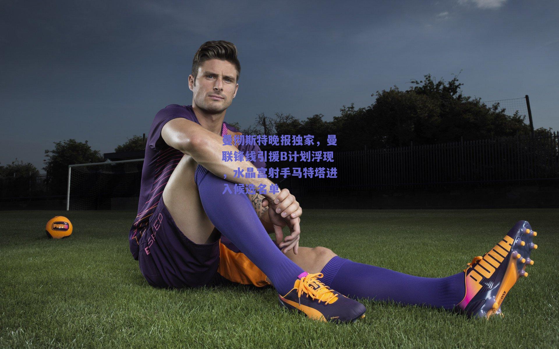 曼彻斯特晚报独家,曼联锋线引援B计划浮现,水晶宫射手马特塔进入候选名单