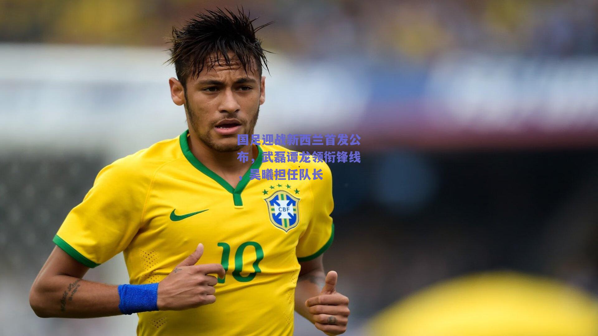 国足迎战新西兰首发公布，武磊谭龙领衔锋线，吴曦担任队长