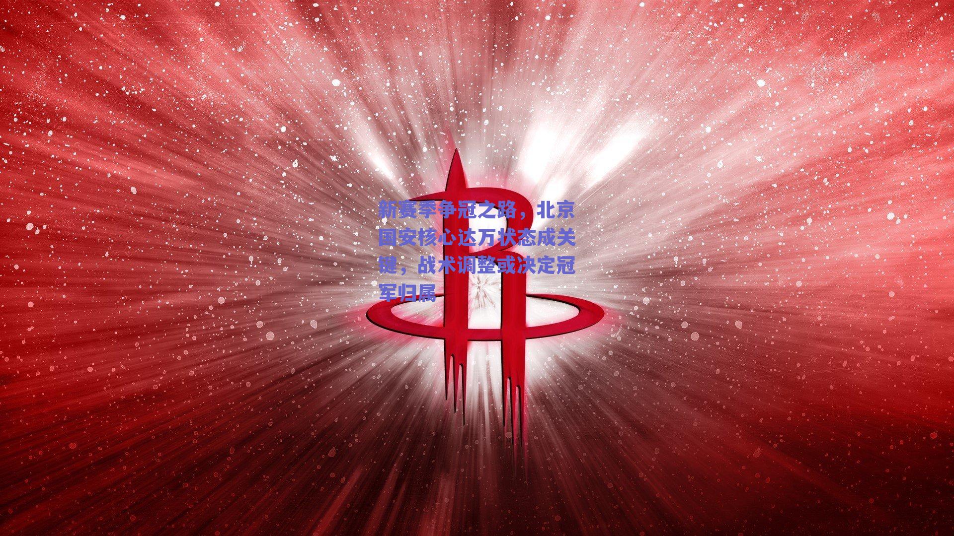 新赛季争冠之路，北京国安核心达万状态成关键，战术调整或决定冠军归属