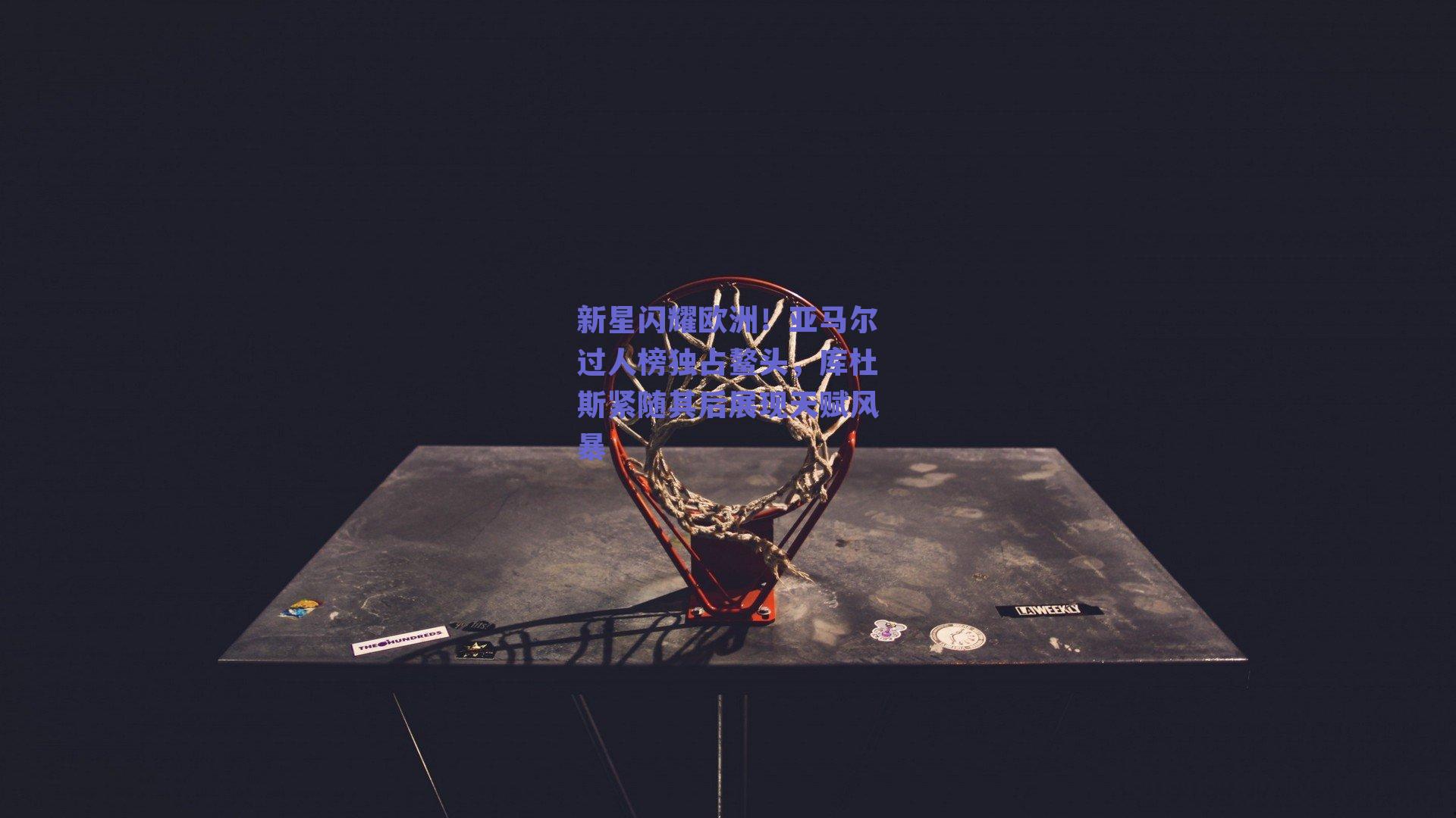 新星闪耀欧洲！亚马尔过人榜独占鳌头，库杜斯紧随其后展现天赋风暴