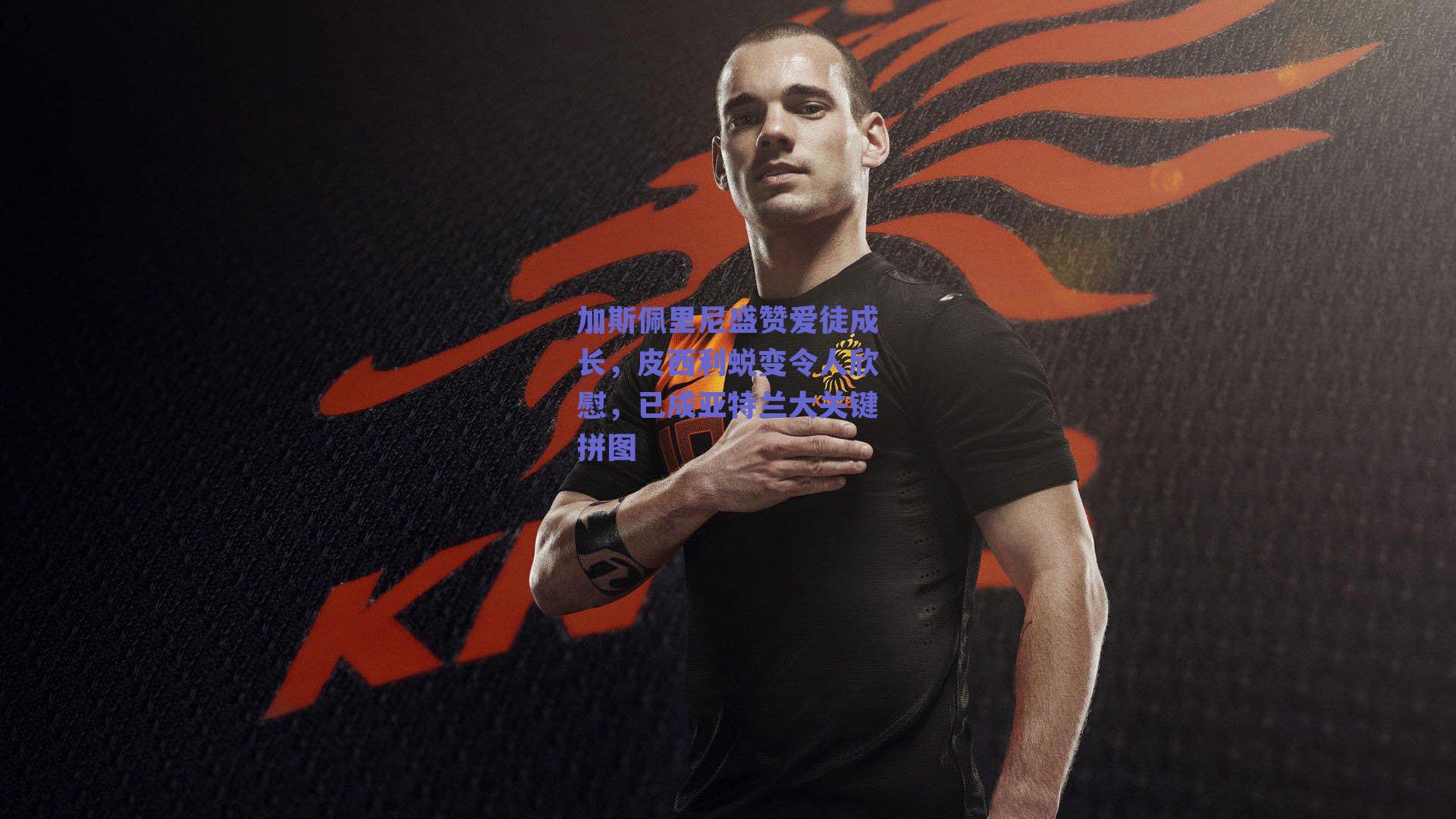 加斯佩里尼盛赞爱徒成长，皮西利蜕变令人欣慰，已成亚特兰大关键拼图